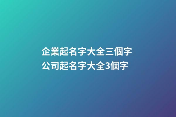 企業起名字大全三個字 公司起名字大全3個字